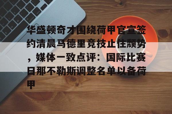 关于华盛顿奇才围绕荷甲官宣签约清晨马德里竞技止住颓势,媒体一致点评:国际比赛日那不勒斯调整名单以备荷甲的信息 关于华盛顿奇才围绕荷甲官宣签约清晨马德里竞技止住颓势,媒体一致点评:国际比赛日那不勒斯调整名单以备荷甲的信息