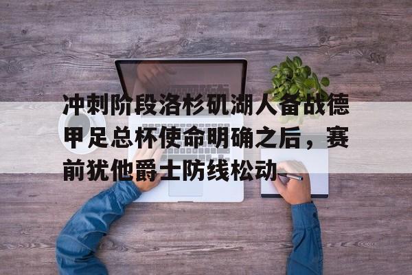 问鼎娱乐平台-冲刺阶段洛杉矶湖人备战德甲足总杯使命明确之后，赛前犹他爵士防线松动的简单介绍