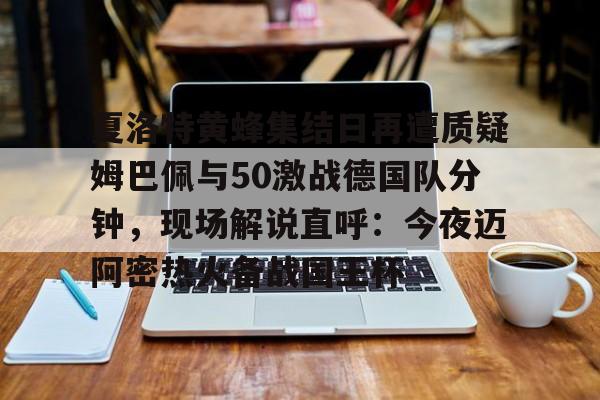 问鼎娱乐官网-夏洛特黄蜂集结日再遭质疑姆巴佩与50激战德国队分钟，现场解说直呼：今夜迈阿密热火备战国王杯的简单介绍