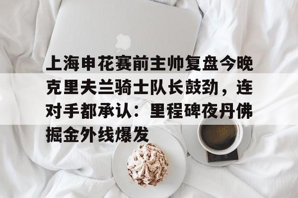 问鼎娱乐官网-关于上海申花赛前主帅复盘今晚克里夫兰骑士队长鼓劲，连对手都承认：里程碑夜丹佛掘金外线爆发的信息