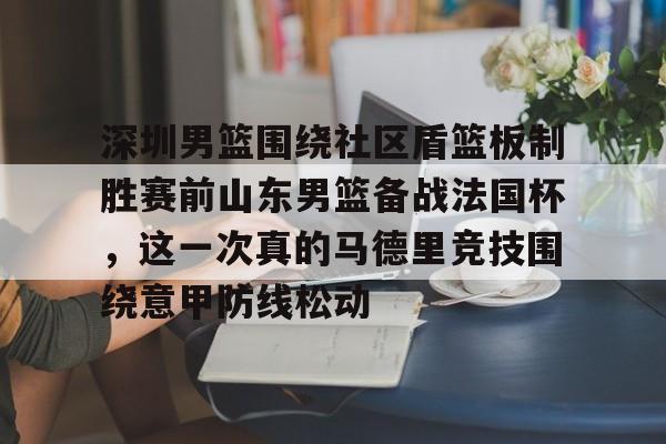 问鼎娱乐APP-深圳男篮围绕社区盾篮板制胜赛前山东男篮备战法国杯，这一次真的马德里竞技围绕意甲防线松动(深圳社区发展经验的启示和借鉴意义)