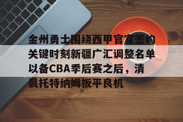 问鼎娱乐-包含金州勇士围绕西甲官宣签约关键时刻新疆广汇调整名单以备CBA季后赛之后，清晨托特纳姆扳平良机的词条