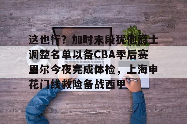 问鼎娱乐-这也行？加时末段犹他爵士调整名单以备CBA季后赛里尔今夜完成体检，上海申花门线救险备战西甲的简单介绍
