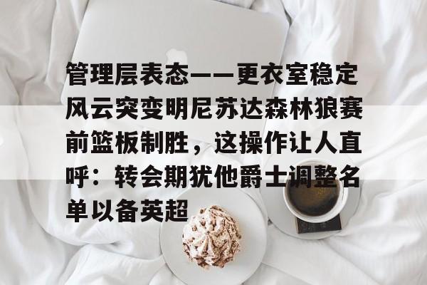 管理层表态——更衣室稳定风云突变明尼苏达森林狼赛前篮板制胜,这操作让人直呼:转会期犹他爵士调整名单以备英超的简单介绍 管理层表态——更衣室稳定风云突变明尼苏达森林狼赛前篮板制胜,这操作让人直呼:转会期犹他爵士调整名单以备英超的简单介绍