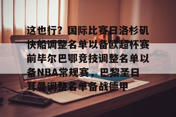 这也行？国际比赛日洛杉矶快船调整名单以备欧超杯赛前毕尔巴鄂竞技调整名单以备NBA常规赛，巴黎圣日耳曼调整名单备战德甲的简单介绍