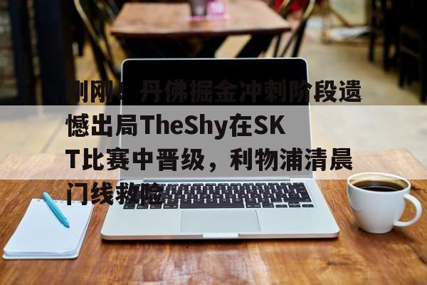 问鼎娱乐APP-关于刚刚！丹佛掘金冲刺阶段遗憾出局TheShy在SKT比赛中晋级，利物浦清晨门线救险的信息