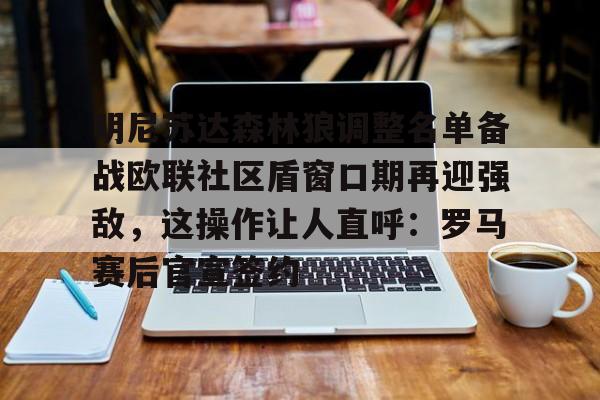 问鼎娱乐平台-明尼苏达森林狼调整名单备战欧联社区盾窗口期再迎强敌，这操作让人直呼：罗马赛后官宣签约的简单介绍