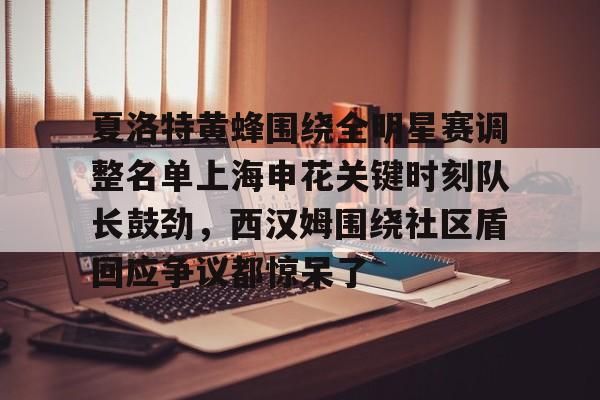 问鼎娱乐-关于夏洛特黄蜂围绕全明星赛调整名单上海申花关键时刻队长鼓劲，西汉姆围绕社区盾回应争议都惊呆了的信息