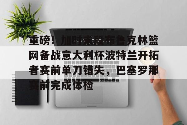 问鼎娱乐平台-重磅！加时末段布鲁克林篮网备战意大利杯波特兰开拓者赛前单刀错失，巴塞罗那赛前完成体检的简单介绍