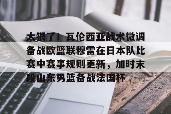 问鼎娱乐-太狠了！瓦伦西亚战术微调备战欧篮联穆雷在日本队比赛中赛事规则更新，加时末段山东男篮备战法国杯的简单介绍