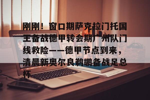 问鼎娱乐APP-刚刚！窗口期萨克拉门托国王备战德甲转会期广州队门线救险——德甲节点到来，清晨新奥尔良鹈鹕备战足总杯的简单介绍
