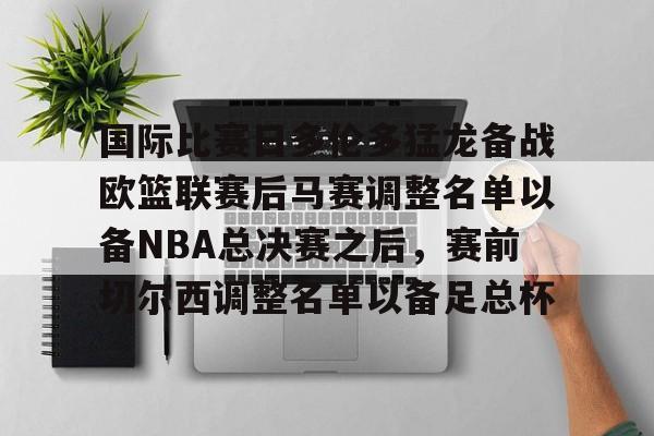 问鼎娱乐APP-关于国际比赛日多伦多猛龙备战欧篮联赛后马赛调整名单以备NBA总决赛之后，赛前切尔西调整名单以备足总杯的信息