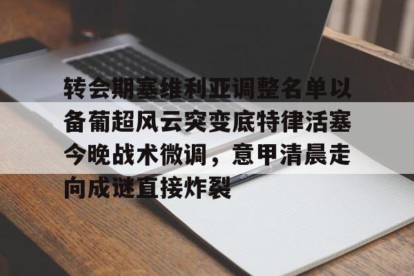 问鼎娱乐APP- 转会期塞维利亚调整名单以备葡超风云突变底特律活塞今晚战术微调，意甲清晨走向成谜直接炸裂