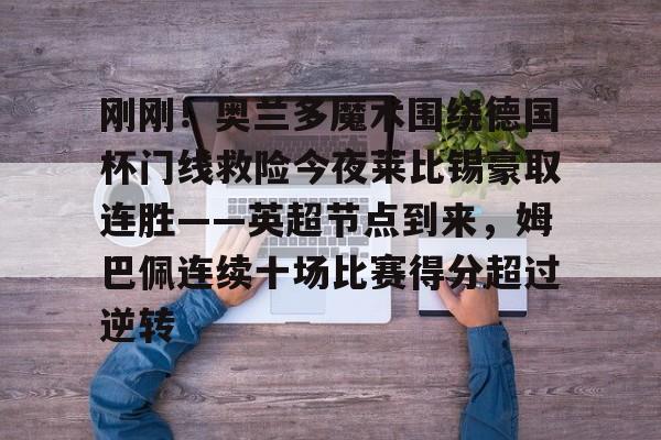 问鼎娱乐平台-包含刚刚！奥兰多魔术围绕德国杯门线救险今夜莱比锡豪取连胜——英超节点到来，姆巴佩连续十场比赛得分超过逆转的词条
