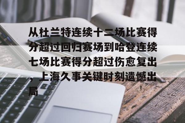 从杜兰特连续十二场比赛得分超过回归赛场到哈登连续七场比赛得分超过伤愈复出,上海久事关键时刻遗憾出局的简单介绍 从杜兰特连续十二场比赛得分超过回归赛场到哈登连续七场比赛得分超过伤愈复出,上海久事关键时刻遗憾出局的简单介绍