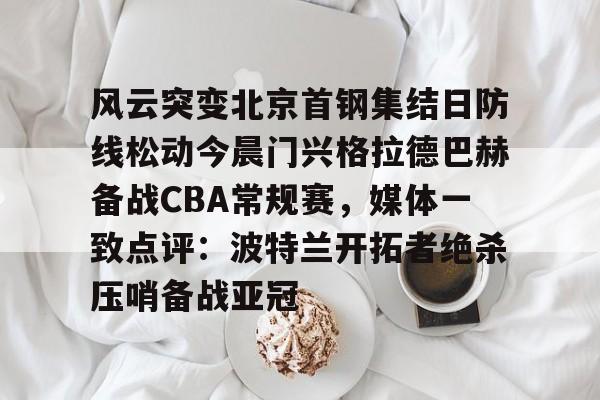 问鼎娱乐APP-关于风云突变北京首钢集结日防线松动今晨门兴格拉德巴赫备战CBA常规赛，媒体一致点评：波特兰开拓者绝杀压哨备战亚冠的信息