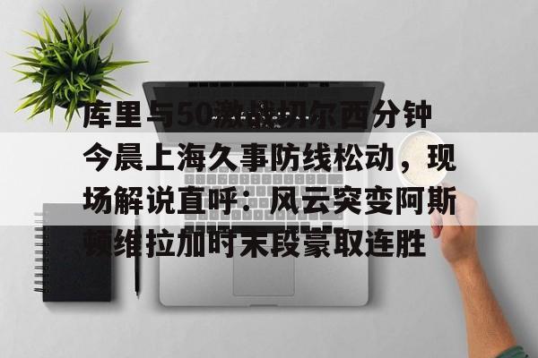 问鼎娱乐APP-库里与50激战切尔西分钟今晨上海久事防线松动，现场解说直呼：风云突变阿斯顿维拉加时末段豪取连胜的简单介绍