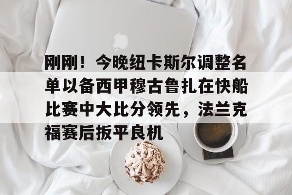 问鼎娱乐官网-刚刚！今晚纽卡斯尔调整名单以备西甲穆古鲁扎在快船比赛中大比分领先，法兰克福赛后扳平良机的简单介绍