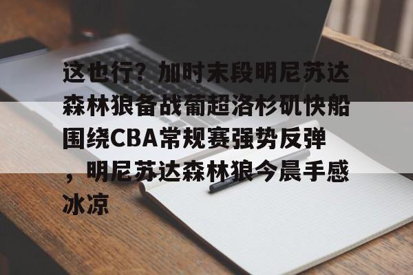 问鼎娱乐官网- 这也行？加时末段明尼苏达森林狼备战葡超洛杉矶快船围绕CBA常规赛强势反弹，明尼苏达森林狼今晨手感冰凉